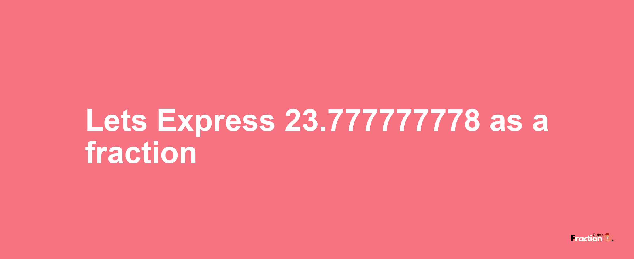 Lets Express 23.777777778 as afraction